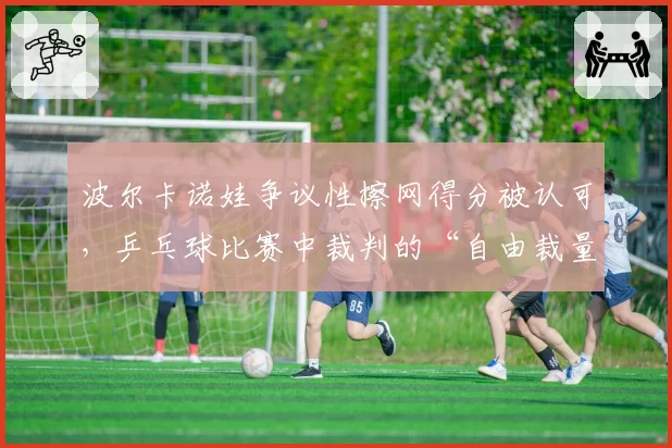 波尔卡诺娃争议性擦网得分被认可，乒乓球比赛中裁判的“自由裁量权”有多大？