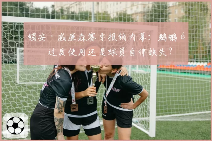 锡安·威廉森赛季报销内幕：鹈鹕队过度使用还是球员自律缺失？