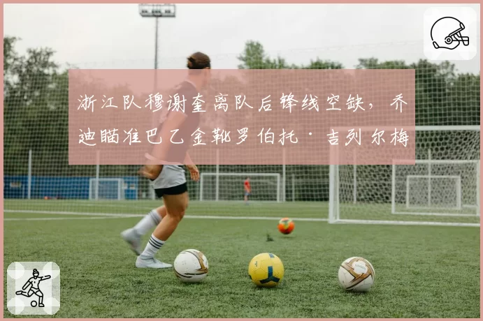 浙江队穆谢奎离队后锋线空缺，乔迪瞄准巴乙金靴罗伯托·吉列尔梅