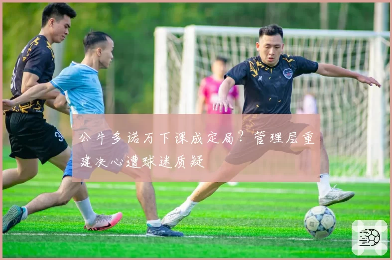 公牛多诺万下课成定局？管理层重建决心遭球迷质疑