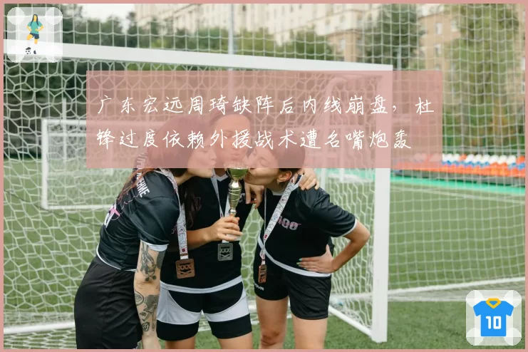 广东宏远周琦缺阵后内线崩盘,杜锋过度依赖外援战术遭名嘴炮轰
