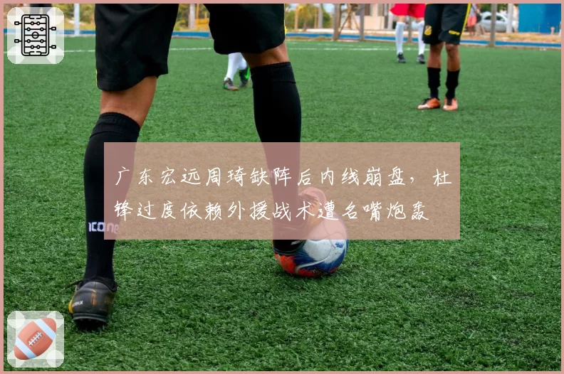 广东宏远周琦缺阵后内线崩盘,杜锋过度依赖外援战术遭名嘴炮轰