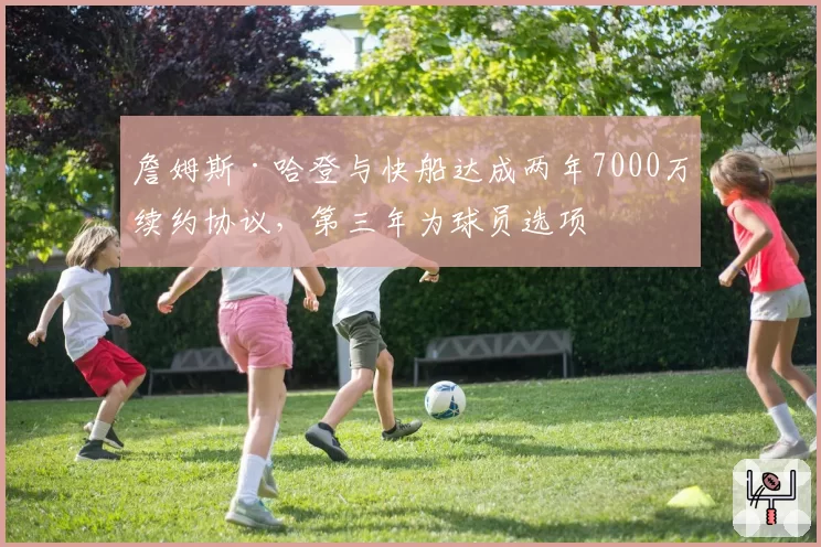 詹姆斯·哈登与快船达成两年7000万续约协议，第三年为球员选项