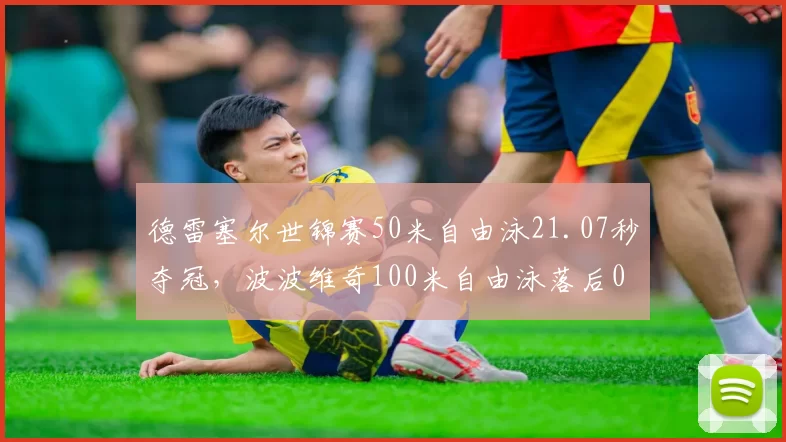德雷塞尔世锦赛50米自由泳21.07秒夺冠,波波维奇100米自由泳落后0.3秒屈居亚军