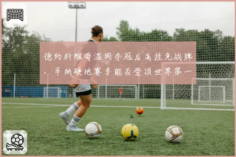 德约科维奇温网夺冠后高挂免战牌,辛纳硬地赛季能否登顶世界第一之巅?