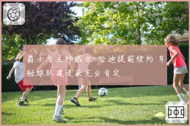 爵士与主帅威尔-哈迪提前续约 年轻球队建设获充分肯定