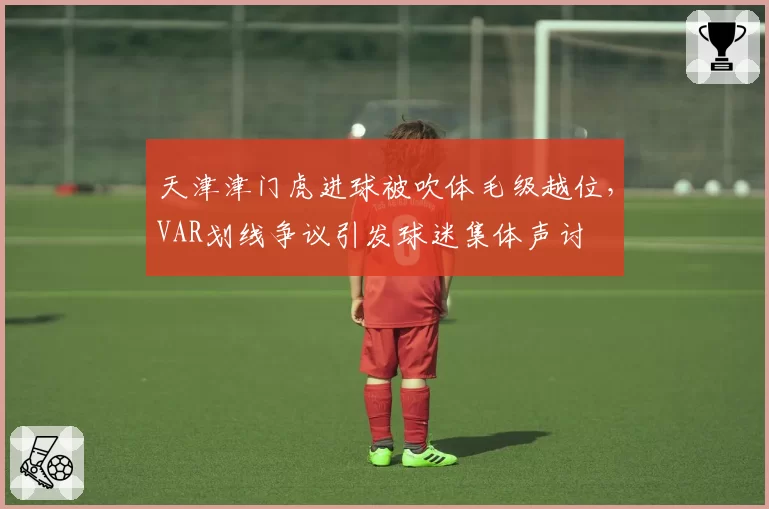 天津津门虎进球被吹体毛级越位，VAR划线争议引发球迷集体声讨