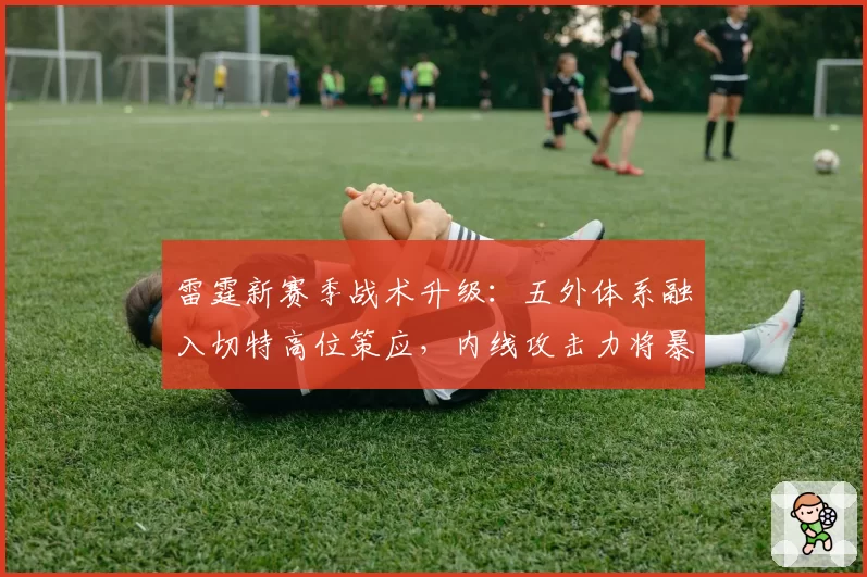 雷霆新赛季战术升级：五外体系融入切特高位策应，内线攻击力将暴涨