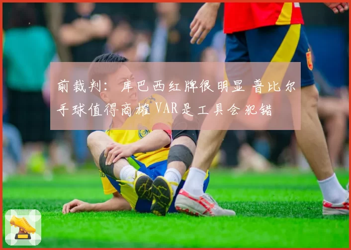 前裁判：库巴西红牌很明显 普比尔手球值得商榷 VAR是工具会犯错