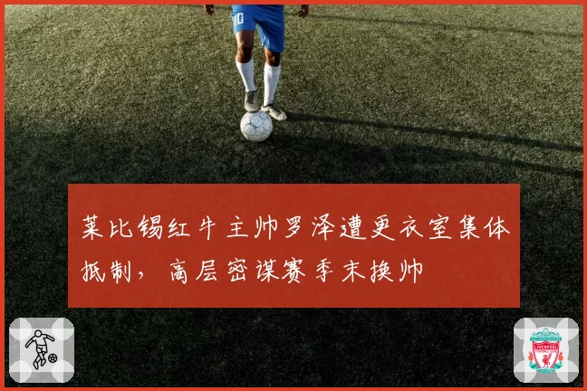 莱比锡红牛主帅罗泽遭更衣室集体抵制,高层密谋赛季末换帅