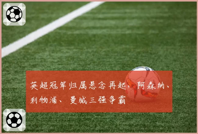 英超冠军归属悬念再起，阿森纳、利物浦、曼城三强争霸