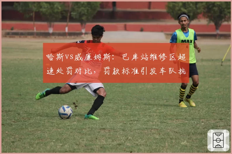 哈斯vs威廉姆斯：巴库站维修区超速处罚对比，罚款标准引发车队抗议