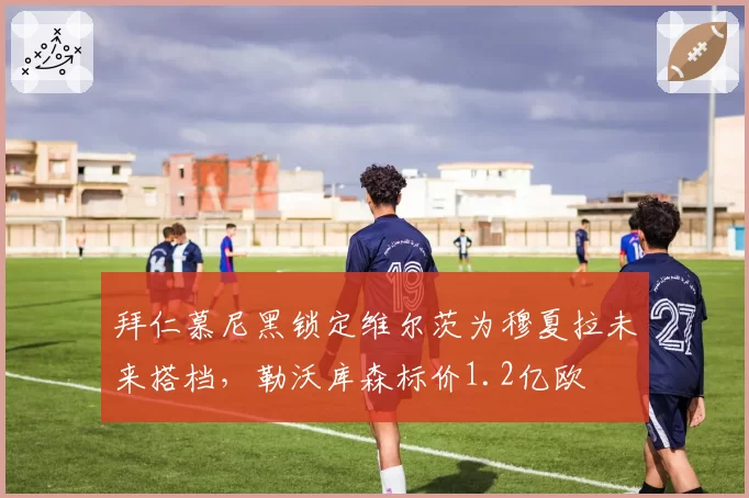 拜仁慕尼黑锁定维尔茨为穆夏拉未来搭档，勒沃库森标价1.2亿欧