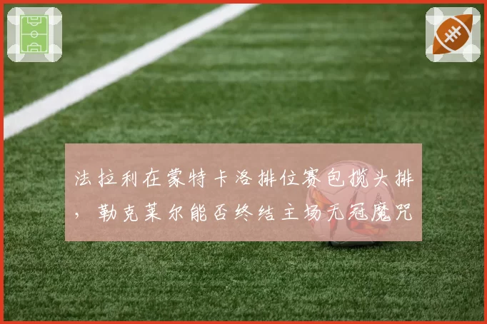 法拉利在蒙特卡洛排位赛包揽头排，勒克莱尔能否终结主场无冠魔咒？
