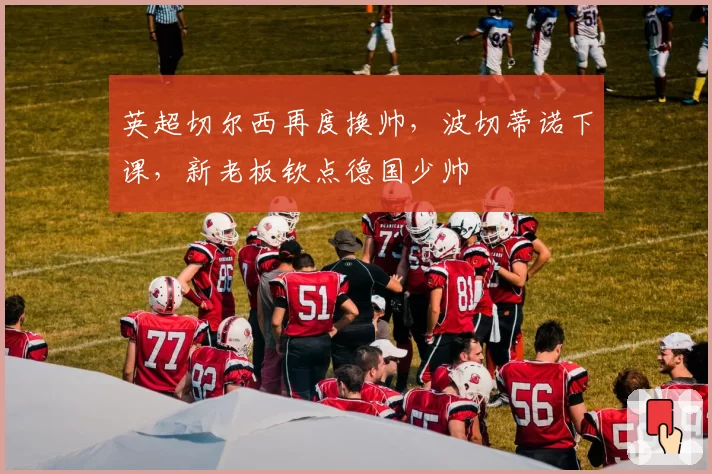 英超切尔西再度换帅，波切蒂诺下课，新老板钦点德国少帅