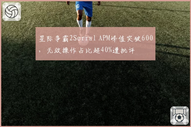 星际争霸2Serral APM峰值突破600，无效操作占比超40%遭批评