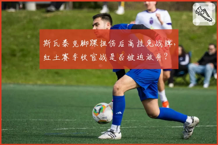 斯瓦泰克脚踝扭伤后高挂免战牌，红土赛季收官战是否被迫放弃？