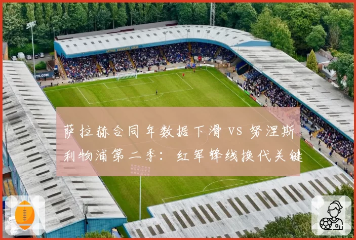 萨拉赫合同年数据下滑 vs 努涅斯利物浦第二季：红军锋线换代关键窗口