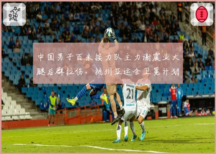 中国男子百米接力队主力谢震业大腿后群拉伤，杭州亚运会卫冕计划受阻